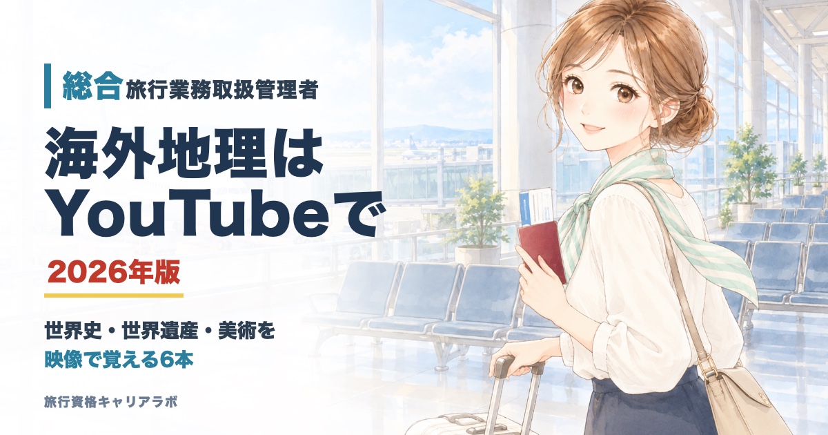 総合旅行業務取扱管理者 海外地理はYouTubeで 世界史・世界遺産・美術を映像で覚える6本 2026年版